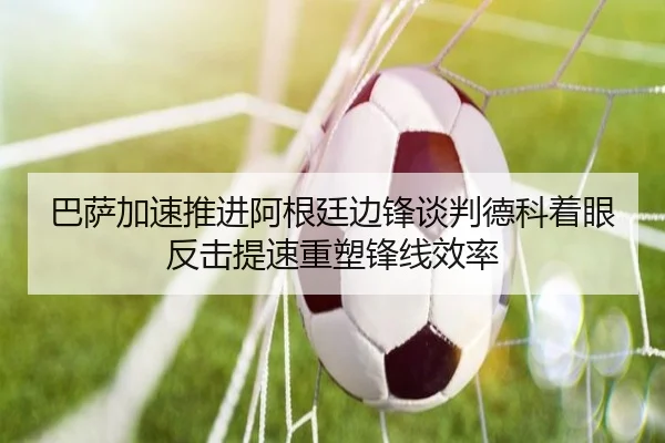 巴萨加速推进阿根廷边锋谈判德科着眼反击提速重塑锋线效率