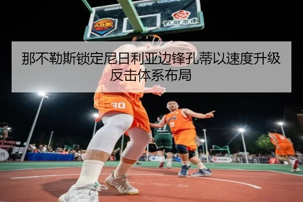 那不勒斯锁定尼日利亚边锋孔蒂以速度升级反击体系布局