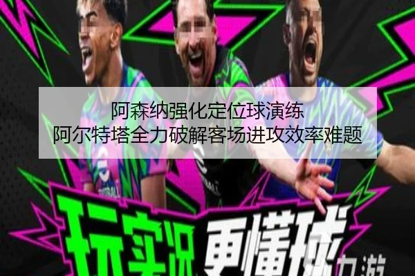 阿森纳强化定位球演练 阿尔特塔全力破解客场进攻效率难题